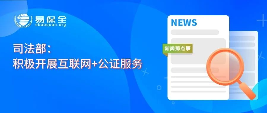 司法部：积极开展“互联网+公证”服务，推进部分公证事项“跨省通办”