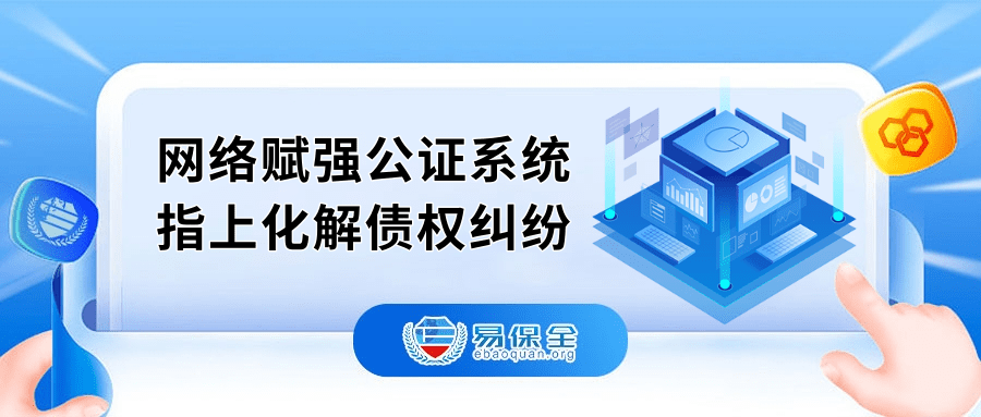 易保全网络赋强公证系统，前置预防、快速化解债权纠纷-易保全电子数据保全中心